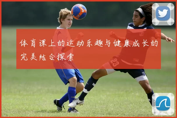 体育课上的运动乐趣与健康成长的完美结合探索
