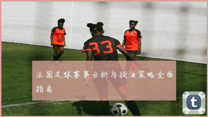 法国足球赛事分析与投注策略全面指南